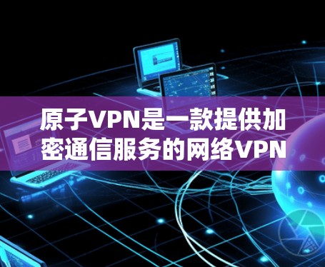 原子VPN是一款提供加密通信服务的网络VPN工具,支持多种加密协议,旨在保护用户的数据和隐私。以下是关于原子VPN在Mac版的详细介绍 原子VPN是一款提供加密通信服务的网络VPN工具,支持多种加密协议,旨在保护用户的数据和隐私。以下是关于原子VPN在Mac版的详细介绍