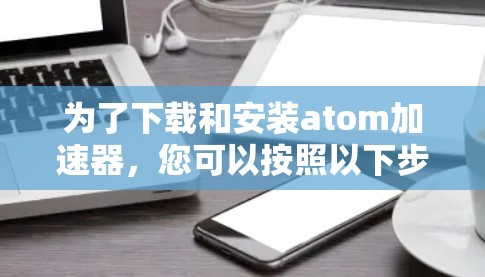 为了下载和安装atom加速器,您可以按照以下步骤进行操作 为了下载和安装atom加速器,您可以按照以下步骤进行操作
