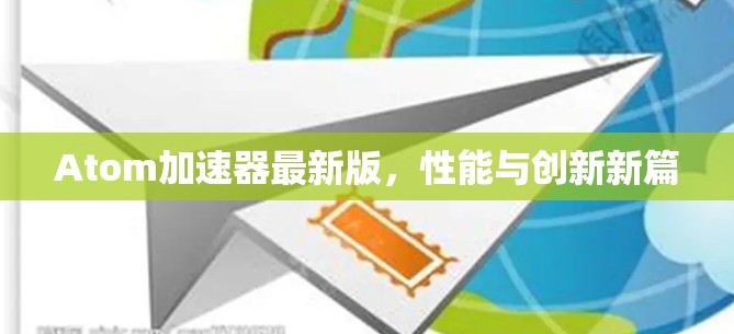 Atom加速器最新版,性能与创新新篇 Atom加速器最新版,性能与创新新篇