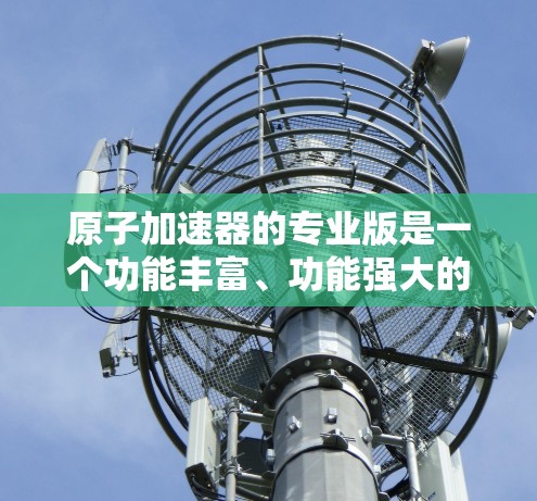 原子加速器的专业版是一个功能丰富、功能强大的工具,主要用于加速器设计、模拟和实验数据处理。以下是关于其功能和使用的详细说明 原子加速器的专业版是一个功能丰富、功能强大的工具,主要用于加速器设计、模拟和实验数据处理。以下是关于其功能和使用的详细说明