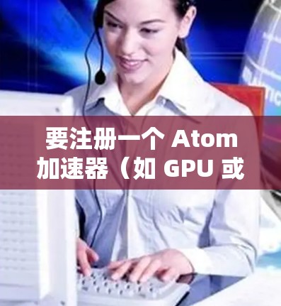 要注册一个 Atom加速器(如 GPU 或 TPU)您可以按照以下步骤操作 要注册一个 Atom加速器(如 GPU 或 TPU)您可以按照以下步骤操作