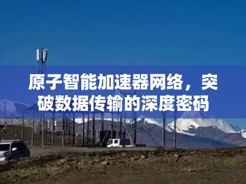 原子智能加速器网络,突破数据传输的深度密码 原子智能加速器网络,突破数据传输的深度密码