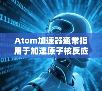 Atom加速器通常指用于加速原子核反应的设备,如核聚变反应中的原子核裂变。而英国节点则可能指英国在核能领域的重要项目或中心。以下是一些关于英国在原子加速器项目和原子能领域的相关信息 Atom加速器通常指用于加速原子核反应的设备,如核聚变反应中的原子核裂变。而英国节点则可能指英国在核能领域的重要项目或中心。以下是一些关于英国在原子加速器项目和原子能领域的相关信息