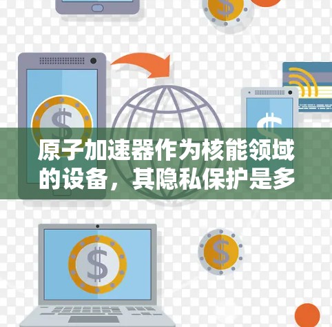 原子加速器作为核能领域的设备，其隐私保护是多方面的挑战，涉及技术、法律和合规的综合管理。以下是对这一问题的详细分析和解决方案