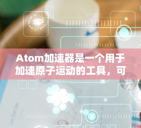 Atom加速器是一个用于加速原子运动的工具,可能指提供原子加速下载或在线加速服务。以下是关于如何使用加速器的一些建议和步骤 Atom加速器是一个用于加速原子运动的工具,可能指提供原子加速下载或在线加速服务。以下是关于如何使用加速器的一些建议和步骤