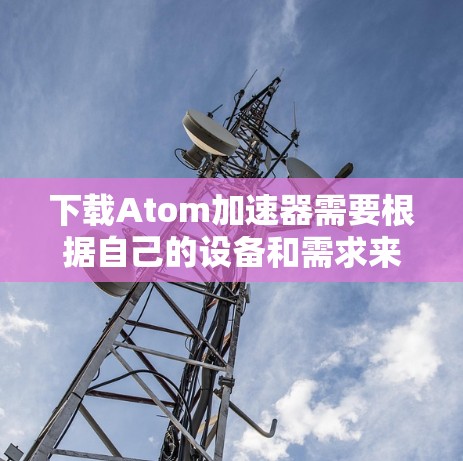 下载Atom加速器需要根据自己的设备和需求来选择合适的加速器。以下是一些常见的情况 下载Atom加速器需要根据自己的设备和需求来选择合适的加速器。以下是一些常见的情况