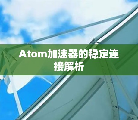 Atom加速器的稳定连接解析 Atom加速器的稳定连接解析