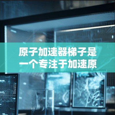 原子加速器梯子是一个专注于加速原子级别的粒子的物理设备,旨在利用磁场来加速粒子,同时避免碰撞。以下是对其的详细介绍 原子加速器梯子是一个专注于加速原子级别的粒子的物理设备,旨在利用磁场来加速粒子,同时避免碰撞。以下是对其的详细介绍