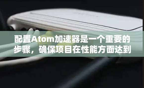 配置Atom加速器是一个重要的步骤,确保项目在性能方面达到最佳状态。以下是一个详细的配置教程,帮助你顺利配置Atom加速器 配置Atom加速器是一个重要的步骤,确保项目在性能方面达到最佳状态。以下是一个详细的配置教程,帮助你顺利配置Atom加速器