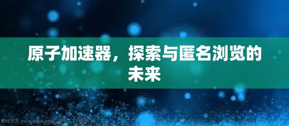 原子加速器,探索与匿名浏览的未来 原子加速器,探索与匿名浏览的未来