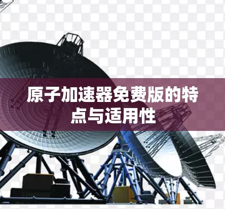 原子加速器免费版的特点与适用性 原子加速器免费版的特点与适用性