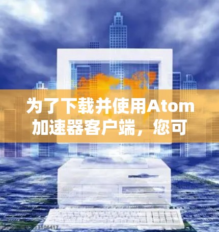 为了下载并使用Atom加速器客户端,您可以按照以下步骤进行操作 为了下载并使用Atom加速器客户端,您可以按照以下步骤进行操作