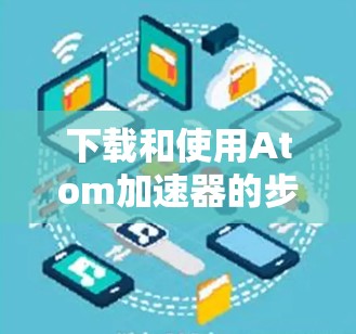 下载和使用Atom加速器的步骤如下 下载和使用Atom加速器的步骤如下