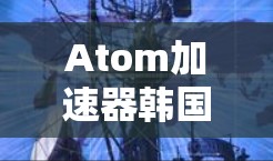 Atom加速器韩国节点这一表述可能有些混淆,因为加速器通常指的是加速网络传输的工具,而不是特定的韩国节点。如果您指的是中国或韩国的加速器服务,以下是一些可能的解释和信息 Atom加速器韩国节点这一表述可能有些混淆,因为加速器通常指的是加速网络传输的工具,而不是特定的韩国节点。如果您指的是中国或韩国的加速器服务,以下是一些可能的解释和信息