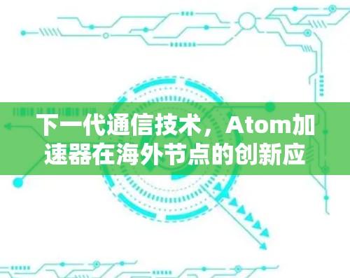 下一代通信技术,Atom加速器在海外节点的创新应用 下一代通信技术,Atom加速器在海外节点的创新应用