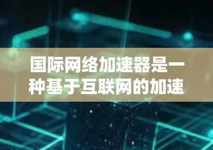 国际网络加速器是一种基于互联网的加速器系统,旨在通过全球网络实现高能粒子加速,尤其在原子物理和核能研究中应用。以下是对该技术的详细分析 国际网络加速器是一种基于互联网的加速器系统,旨在通过全球网络实现高能粒子加速,尤其在原子物理和核能研究中应用。以下是对该技术的详细分析