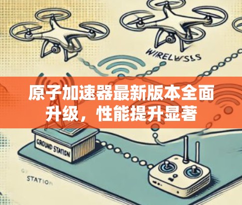 原子加速器最新版本全面升级,性能提升显著 原子加速器最新版本全面升级,性能提升显著