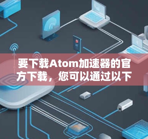 要下载Atom加速器的官方下载,您可以通过以下步骤操作 要下载Atom加速器的官方下载,您可以通过以下步骤操作