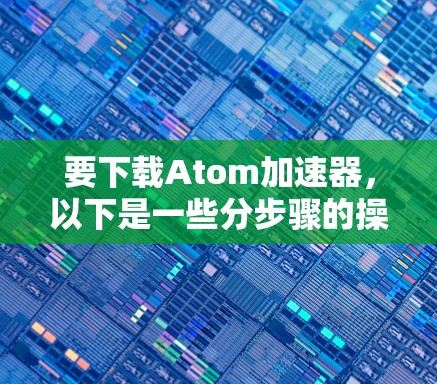 要下载Atom加速器,以下是一些分步骤的操作指南 要下载Atom加速器,以下是一些分步骤的操作指南