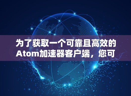 为了获取一个可靠且高效的Atom加速器客户端,您可以按照以下步骤进行 为了获取一个可靠且高效的Atom加速器客户端,您可以按照以下步骤进行
