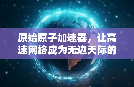 原始原子加速器,让高速网络成为无边天际的连接 原始原子加速器,让高速网络成为无边天际的连接