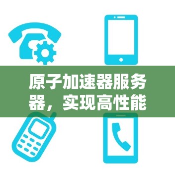 原子加速器服务器,实现高性能计算的核心 原子加速器服务器,实现高性能计算的核心