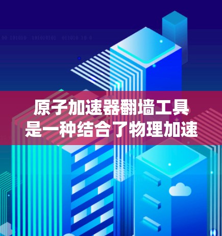 原子加速器翻墙工具是一种结合了物理加速和加密通信的系统,旨在在特定条件下将数据从一个来源发送到目标。以下是对该概念的详细分析和总结 原子加速器翻墙工具是一种结合了物理加速和加密通信的系统,旨在在特定条件下将数据从一个来源发送到目标。以下是对该概念的详细分析和总结