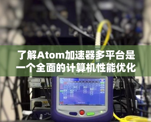 了解Atom加速器多平台是一个全面的计算机性能优化工具,旨在提升设备的性能,适用于多种操作系统和设备。以下是详细的分析 了解Atom加速器多平台是一个全面的计算机性能优化工具,旨在提升设备的性能,适用于多种操作系统和设备。以下是详细的分析