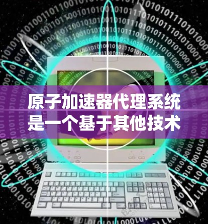 原子加速器代理系统是一个基于其他技术设备的原子物理模拟系统,旨在提供原子加速能力。以下是对该领域的综述 原子加速器代理系统是一个基于其他技术设备的原子物理模拟系统,旨在提供原子加速能力。以下是对该领域的综述