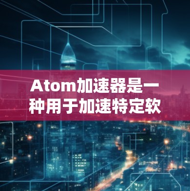 Atom加速器是一种用于加速特定软件或功能的硬件加速工具。通过硬件加速,加速器可以将软件运行速度提升到与硬件的最大处理能力一致,从而在短时间内完成大量任务 Atom加速器是一种用于加速特定软件或功能的硬件加速工具。通过硬件加速,加速器可以将软件运行速度提升到与硬件的最大处理能力一致,从而在短时间内完成大量任务
