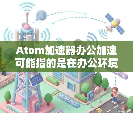 Atom加速器办公加速可能指的是在办公环境中使用某种加速器来提升速度或处理文件。以下是一些可能的解释和解决方案 Atom加速器办公加速可能指的是在办公环境中使用某种加速器来提升速度或处理文件。以下是一些可能的解释和解决方案