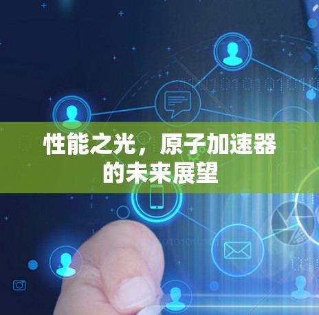 性能之光,原子加速器的未来展望 性能之光,原子加速器的未来展望