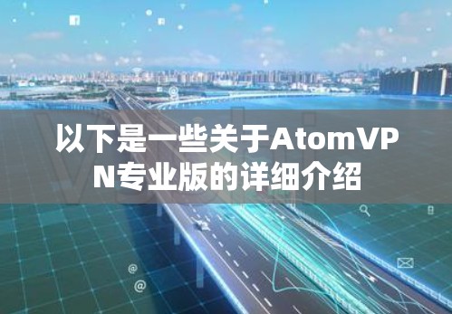 以下是一些关于AtomVPN专业版的详细介绍 以下是一些关于AtomVPN专业版的详细介绍