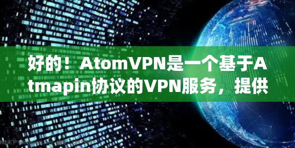 好的!AtomVPN是一个基于Atmapin协议的VPN服务,提供安全、可靠的网络连接。如果您想注册AtomVPN账号,请按照以下步骤进行 好的!AtomVPN是一个基于Atmapin协议的VPN服务,提供安全、可靠的网络连接。如果您想注册AtomVPN账号,请按照以下步骤进行