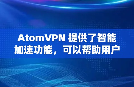 AtomVPN 提供了智能加速功能,可以帮助用户更高效地使用VPN。智能加速技术通过分析用户使用的网络环境和流量情况,自动推荐最适合的连接方式,从而提升VPN的运行效率 AtomVPN 提供了智能加速功能,可以帮助用户更高效地使用VPN。智能加速技术通过分析用户使用的网络环境和流量情况,自动推荐最适合的连接方式,从而提升VPN的运行效率