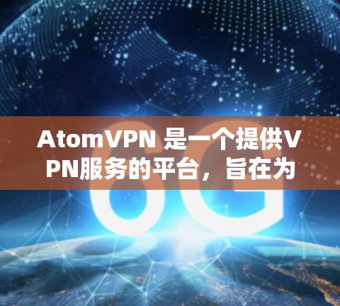 AtomVPN 是一个提供VPN服务的平台,旨在为用户提供安全、可靠的网络连接。AtomVPN 提供了多种VPN解决方案,包括家庭用户、企业用户和个人用户。以下是关于AtomVPN账号的一些关键信息 AtomVPN 是一个提供VPN服务的平台,旨在为用户提供安全、可靠的网络连接。AtomVPN 提供了多种VPN解决方案,包括家庭用户、企业用户和个人用户。以下是关于AtomVPN账号的一些关键信息