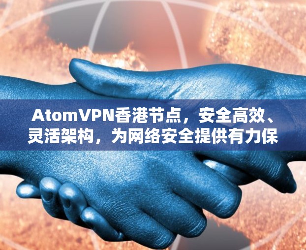 AtomVPN香港节点,安全高效、灵活架构,为网络安全提供有力保障 AtomVPN香港节点,安全高效、灵活架构,为网络安全提供有力保障