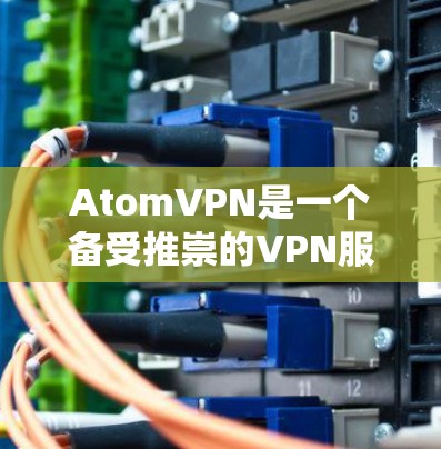 AtomVPN是一个备受推崇的VPN服务,尤其适合需要高带宽和稳定性的用户。以下是基于其优势的推荐 AtomVPN是一个备受推崇的VPN服务,尤其适合需要高带宽和稳定性的用户。以下是基于其优势的推荐