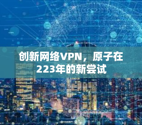 创新网络VPN,原子在223年的新尝试 创新网络VPN,原子在223年的新尝试