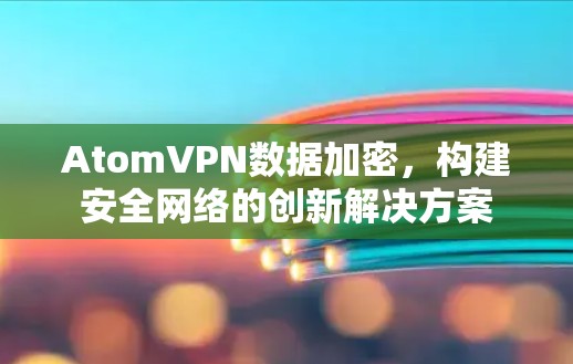 AtomVPN数据加密,构建安全网络的创新解决方案 AtomVPN数据加密,构建安全网络的创新解决方案