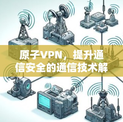 原子VPN,提升通信安全的通信技术解决方案 原子VPN,提升通信安全的通信技术解决方案