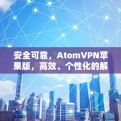 安全可靠，AtomVPN苹果版，高效、个性化的解决方案