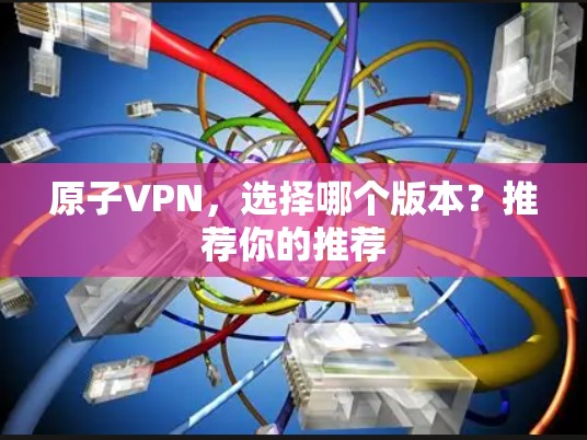 原子VPN,选择哪个版本?推荐你的推荐 原子VPN,选择哪个版本?推荐你的推荐