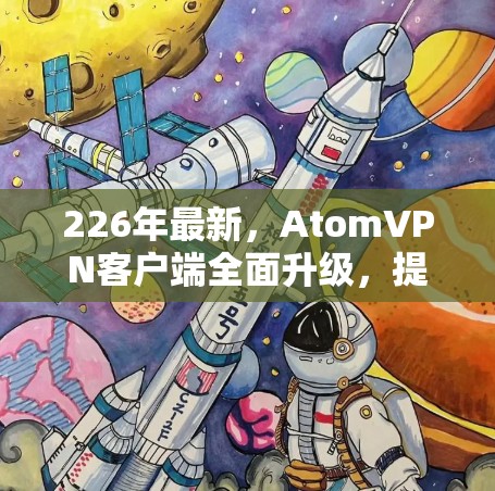226年最新,AtomVPN客户端全面升级,提升通信效率与安全性 226年最新,AtomVPN客户端全面升级,提升通信效率与安全性