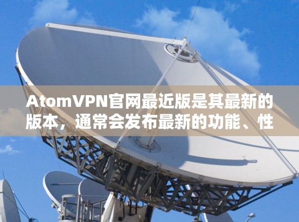 AtomVPN官网最近版是其最新的版本,通常会发布最新的功能、性能和安全改进。以下是最近几年的版本介绍 AtomVPN官网最近版是其最新的版本,通常会发布最新的功能、性能和安全改进。以下是最近几年的版本介绍