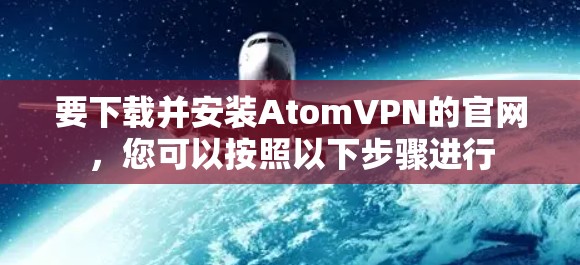 要下载并安装AtomVPN的官网,您可以按照以下步骤进行 要下载并安装AtomVPN的官网,您可以按照以下步骤进行