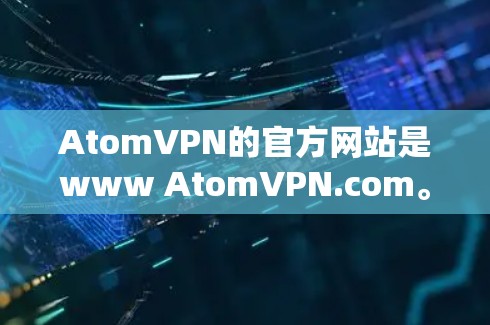 AtomVPN的官方网站是www AtomVPN.com。以下是访问该网站的步骤 AtomVPN的官方网站是www AtomVPN.com。以下是访问该网站的步骤