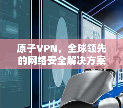 原子VPN,全球领先的网络安全解决方案 原子VPN,全球领先的网络安全解决方案