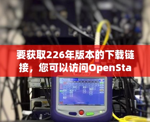 要获取226年版本的下载链接,您可以访问OpenStack官方网站,找到对应的下载页面。官方会提供安装包和文档,供用户使用 要获取226年版本的下载链接,您可以访问OpenStack官方网站,找到对应的下载页面。官方会提供安装包和文档,供用户使用