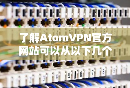 了解AtomVPN官方网站可以从以下几个方面进行初步了解 了解AtomVPN官方网站可以从以下几个方面进行初步了解